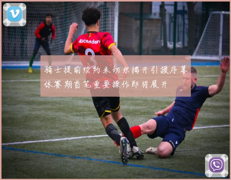 骑士提前续约米切尔揭开引援序幕休赛期首笔重要操作即将展开
