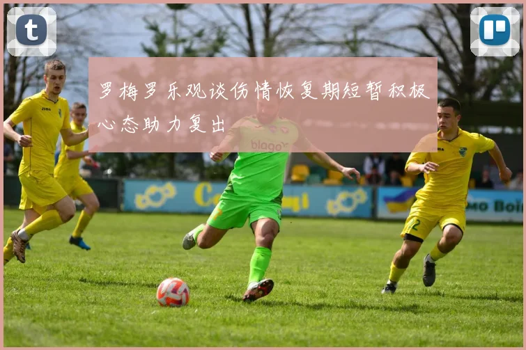 罗梅罗乐观谈伤情恢复期短暂积极心态助力复出