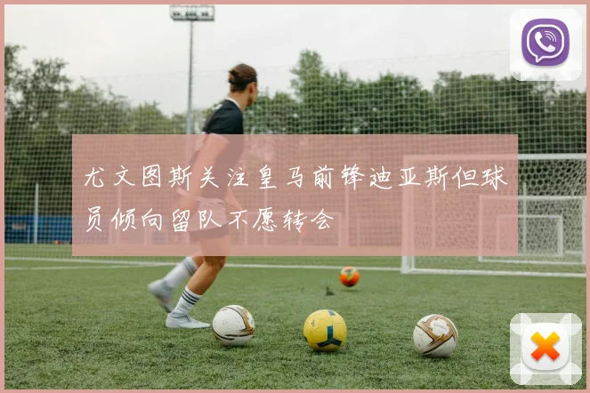 尤文图斯关注皇马前锋迪亚斯但球员倾向留队不愿转会