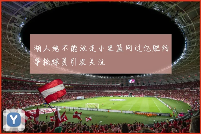 湖人绝不能放走小里篮网过亿肥约争抢球员引发关注