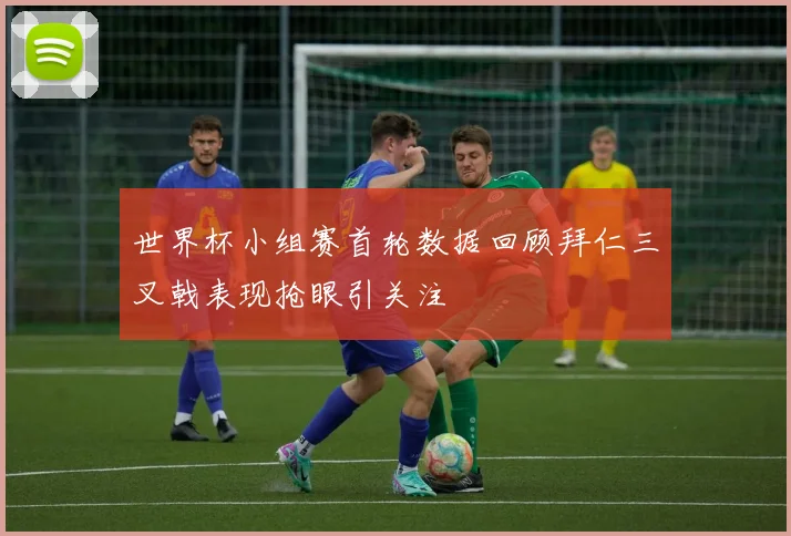 世界杯小组赛首轮数据回顾拜仁三叉戟表现抢眼引关注
