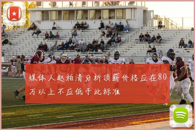 媒体人赵柏清分析顶薪价格应在80万以上不应低于此标准