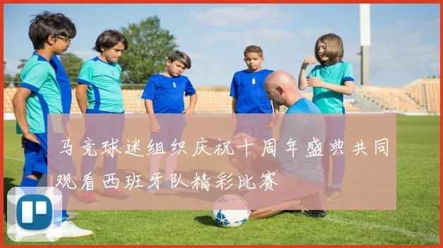 马竞球迷组织庆祝十周年盛典共同观看西班牙队精彩比赛