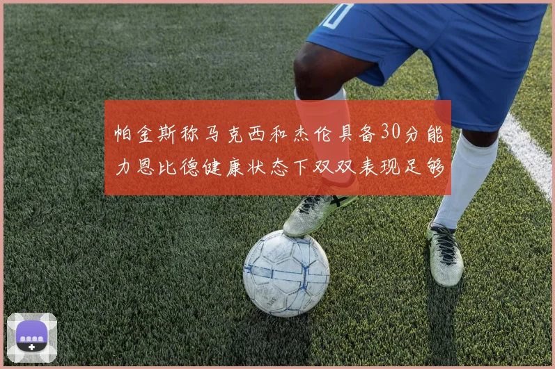 帕金斯称马克西和杰伦具备30分能力恩比德健康状态下双双表现足够