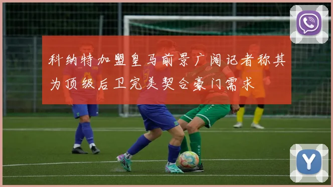科纳特加盟皇马前景广阔记者称其为顶级后卫完美契合豪门需求