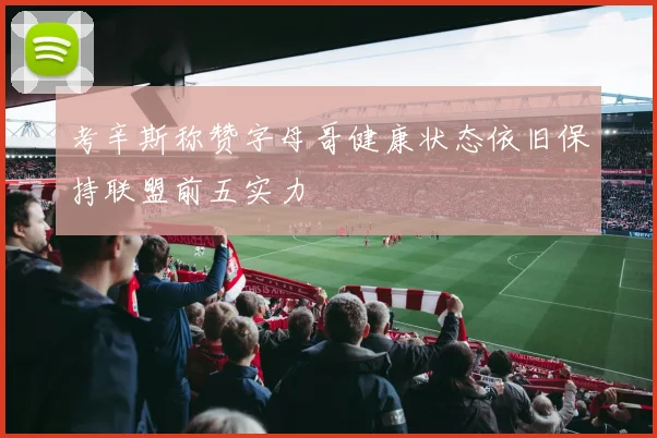 考辛斯称赞字母哥健康状态依旧保持联盟前五实力
