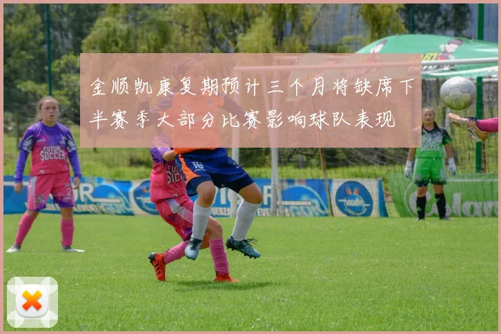 金顺凯康复期预计三个月将缺席下半赛季大部分比赛影响球队表现