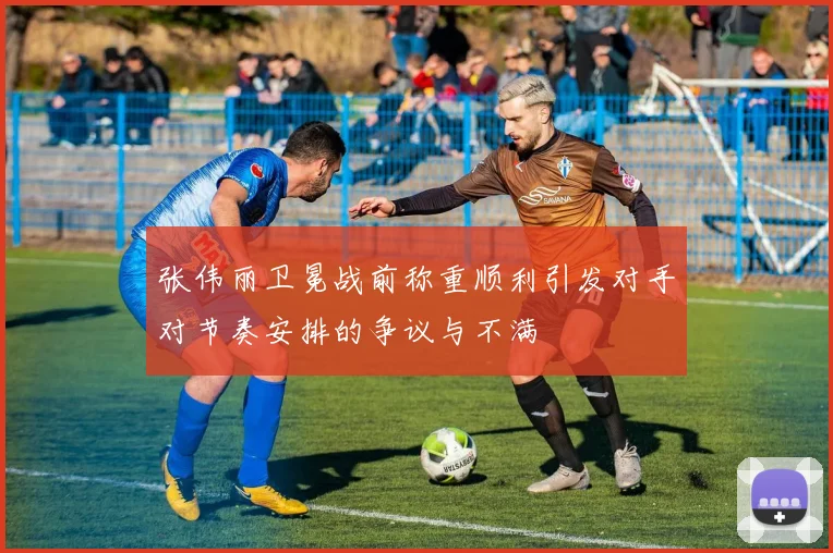 张伟丽卫冕战前称重顺利引发对手对节奏安排的争议与不满